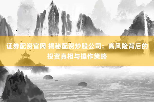 证券配资官网 揭秘配资炒股公司：高风险背后的投资真相与操作策略