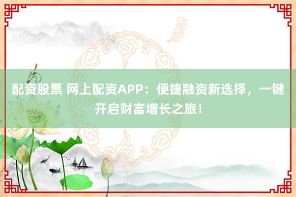 配资股票 网上配资APP：便捷融资新选择，一键开启财富增长之旅！