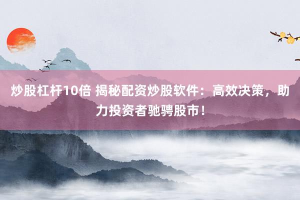 炒股杠杆10倍 揭秘配资炒股软件：高效决策，助力投资者驰骋股市！