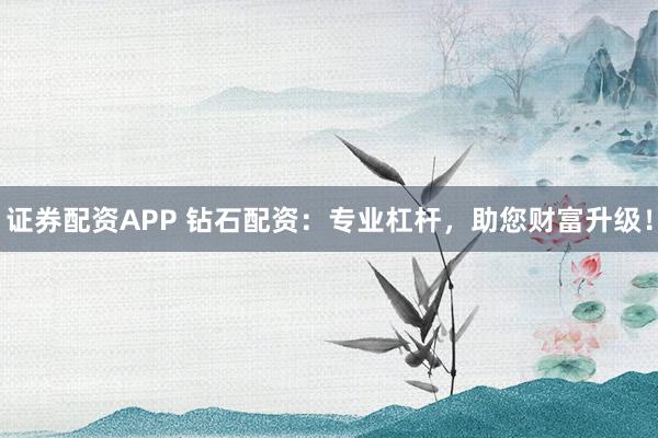 证券配资APP 钻石配资：专业杠杆，助您财富升级！