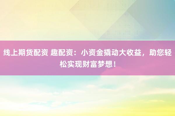 线上期货配资 趣配资：小资金撬动大收益，助您轻松实现财富梦想！