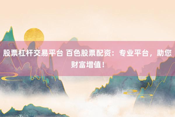 股票杠杆交易平台 百色股票配资：专业平台，助您财富增值！