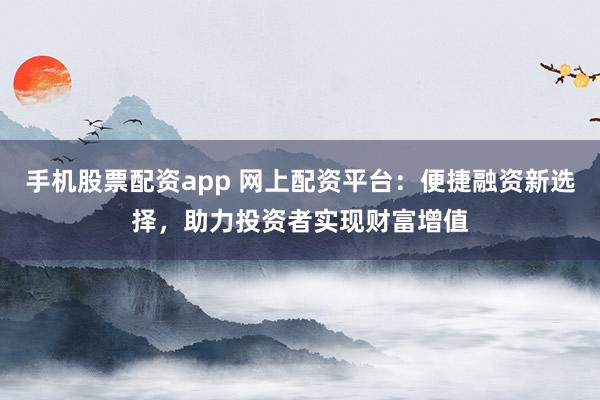 手机股票配资app 网上配资平台：便捷融资新选择，助力投资者实现财富增值