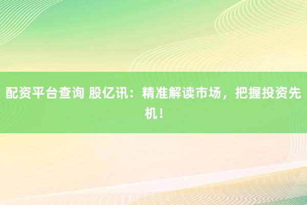 配资平台查询 股亿讯：精准解读市场，把握投资先机！