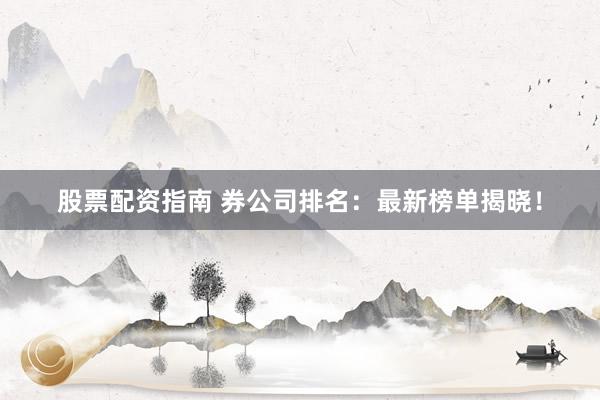 股票配资指南 券公司排名：最新榜单揭晓！