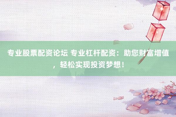 专业股票配资论坛 专业杠杆配资：助您财富增值，轻松实现投资梦想！