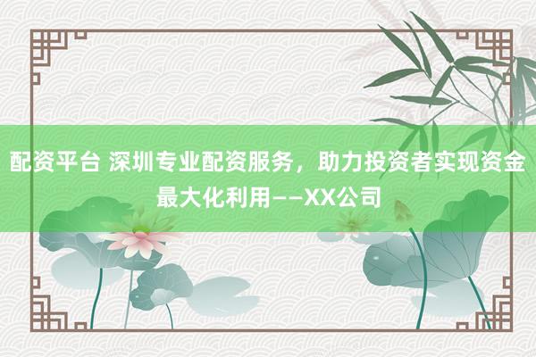 配资平台 深圳专业配资服务，助力投资者实现资金最大化利用——XX公司