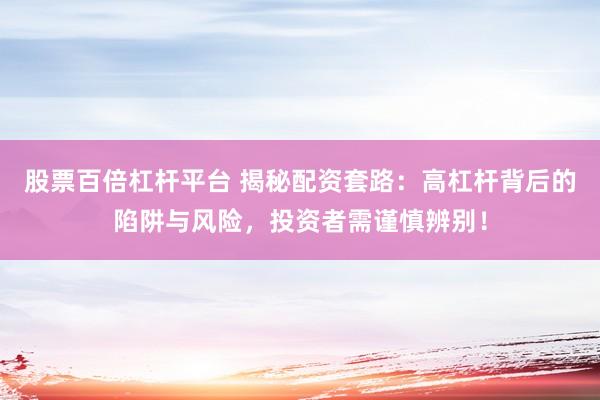 股票百倍杠杆平台 揭秘配资套路：高杠杆背后的陷阱与风险，投资者需谨慎辨别！