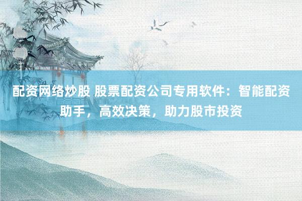 配资网络炒股 股票配资公司专用软件：智能配资助手，高效决策，助力股市投资