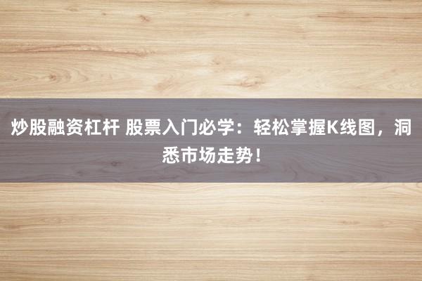 炒股融资杠杆 股票入门必学：轻松掌握K线图，洞悉市场走势！