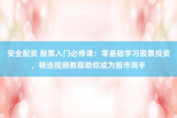 安全配资 股票入门必修课：零基础学习股票投资，精选视频教程助你成为股市高手