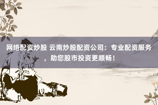 网络配资炒股 云南炒股配资公司：专业配资服务，助您股市投资更顺畅！