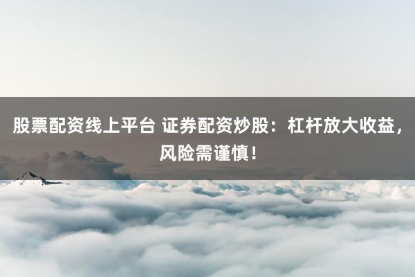 股票配资线上平台 证券配资炒股：杠杆放大收益，风险需谨慎！