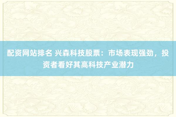 配资网站排名 兴森科技股票：市场表现强劲，投资者看好其高科技产业潜力