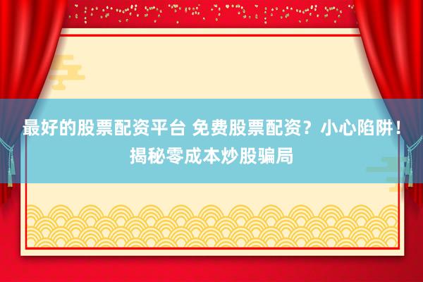 最好的股票配资平台 免费股票配资？小心陷阱！揭秘零成本炒股骗局