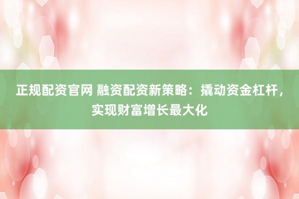 正规配资官网 融资配资新策略：撬动资金杠杆，实现财富增长最大化