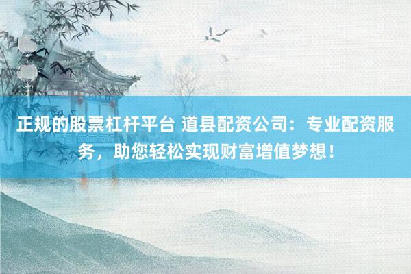 正规的股票杠杆平台 道县配资公司：专业配资服务，助您轻松实现财富增值梦想！
