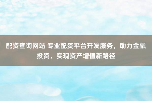 配资查询网站 专业配资平台开发服务，助力金融投资，实现资产增值新路径