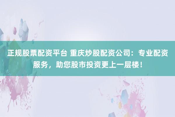 正规股票配资平台 重庆炒股配资公司：专业配资服务，助您股市投资更上一层楼！