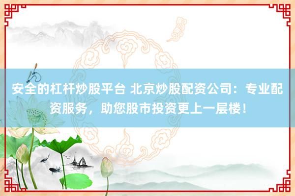 安全的杠杆炒股平台 北京炒股配资公司：专业配资服务，助您股市投资更上一层楼！