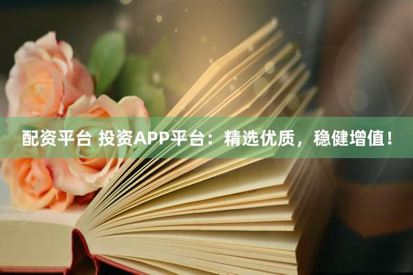 配资平台 投资APP平台：精选优质，稳健增值！