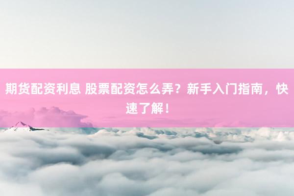 期货配资利息 股票配资怎么弄？新手入门指南，快速了解！