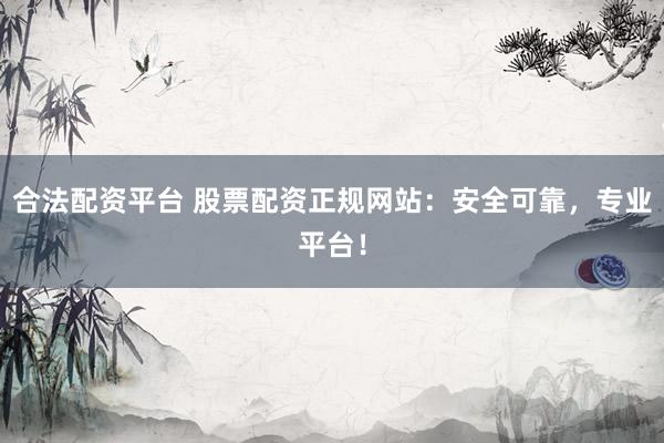 合法配资平台 股票配资正规网站：安全可靠，专业平台！