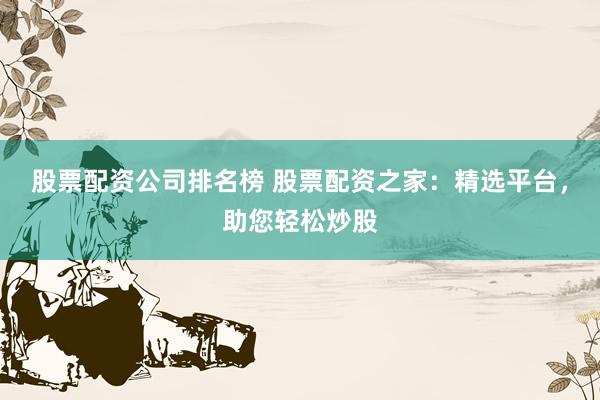 股票配资公司排名榜 股票配资之家：精选平台，助您轻松炒股
