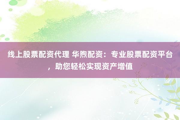 线上股票配资代理 华煦配资：专业股票配资平台，助您轻松实现资产增值