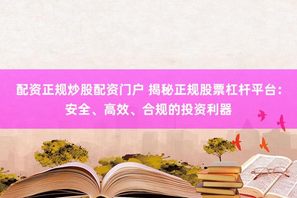 配资正规炒股配资门户 揭秘正规股票杠杆平台：安全、高效、合规的投资利器