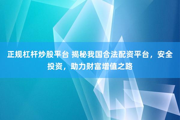正规杠杆炒股平台 揭秘我国合法配资平台，安全投资，助力财富增值之路