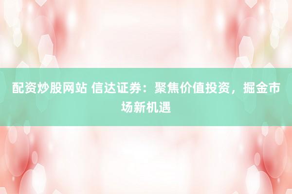 配资炒股网站 信达证券：聚焦价值投资，掘金市场新机遇
