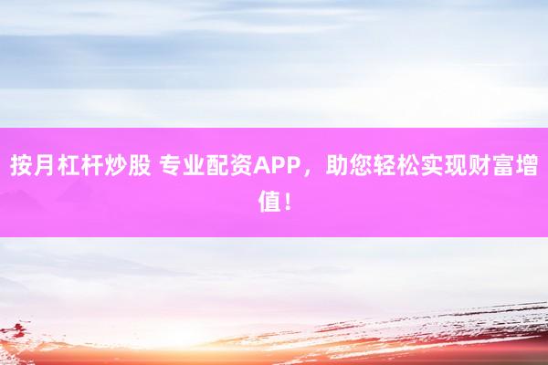 按月杠杆炒股 专业配资APP，助您轻松实现财富增值！