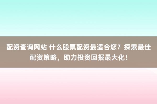 配资查询网站 什么股票配资最适合您？探索最佳配资策略，助力投资回报最大化！
