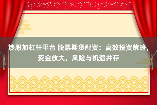 炒股加杠杆平台 股票期货配资：高效投资策略，资金放大，风险与机遇并存