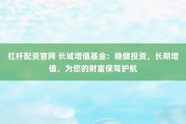 杠杆配资官网 长城增值基金：稳健投资，长期增值，为您的财富保驾护航