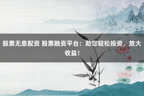 股票无息配资 股票融资平台：助您轻松投资，放大收益！