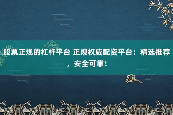股票正规的杠杆平台 正规权威配资平台：精选推荐，安全可靠！