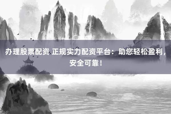办理股票配资 正规实力配资平台：助您轻松盈利，安全可靠！