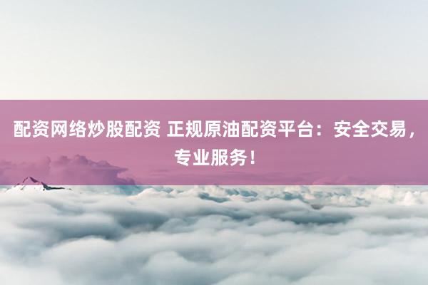 配资网络炒股配资 正规原油配资平台：安全交易，专业服务！