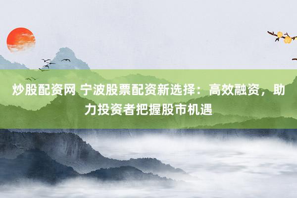 炒股配资网 宁波股票配资新选择：高效融资，助力投资者把握股市机遇