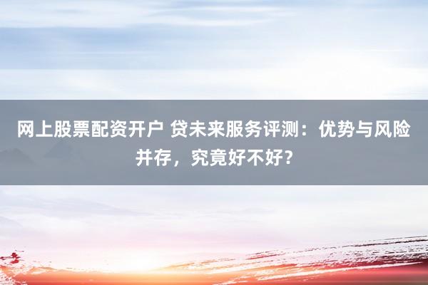 网上股票配资开户 贷未来服务评测：优势与风险并存，究竟好不好？