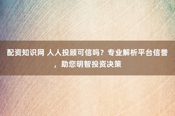 配资知识网 人人投顾可信吗？专业解析平台信誉，助您明智投资决策