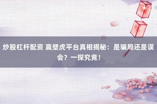 炒股杠杆配资 赢壁虎平台真相揭秘：是骗局还是误会？一探究竟！