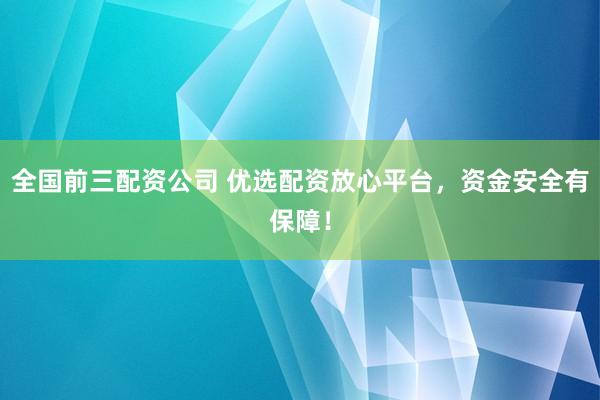 全国前三配资公司 优选配资放心平台，资金安全有保障！