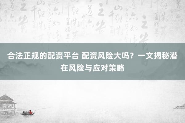 合法正规的配资平台 配资风险大吗？一文揭秘潜在风险与应对策略