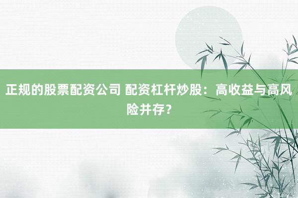正规的股票配资公司 配资杠杆炒股：高收益与高风险并存？