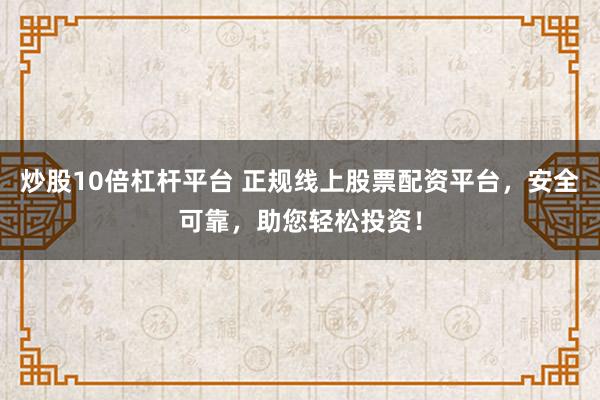 炒股10倍杠杆平台 正规线上股票配资平台，安全可靠，助您轻松投资！
