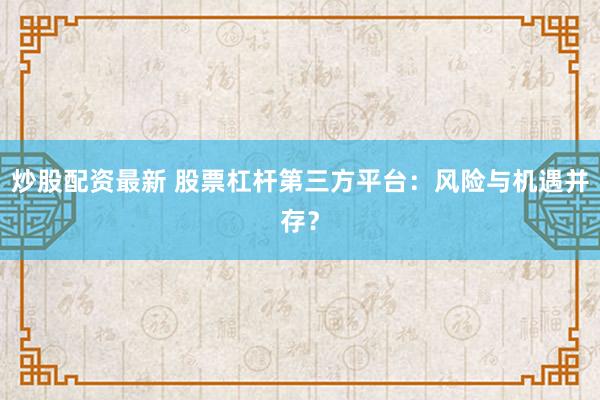 炒股配资最新 股票杠杆第三方平台：风险与机遇并存？