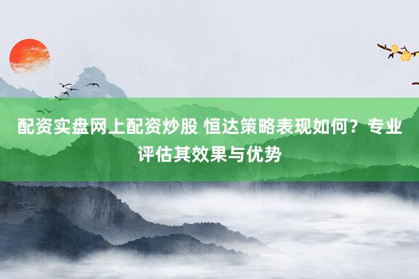 配资实盘网上配资炒股 恒达策略表现如何？专业评估其效果与优势